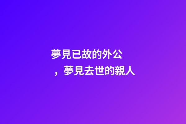 夢見已故的外公，夢見去世的親人-第1張-觀點-玄機派